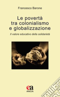 Le povertà tra colonialismo e globalizzazione. Il valore educativo della solidarietà libro di Barone Francesco