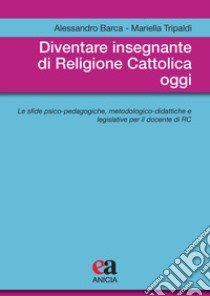 Diventare insegnante di religione cattolica oggi. Le sfide psico-pedagogiche, metodologico-didattiche e legislative per il docente di RC libro di Barca Alessandro; Tripaldi Mariella