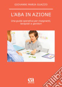 L'ABA in azione. Una guida operativa per insegnanti, terapisti e genitori libro di Guazzo Giovanni Maria