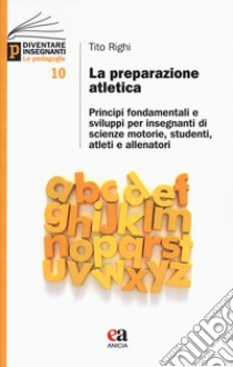 La preparazione atletica. Principi fondamentali e sviluppi per insegnanti di scienze motorie, studenti, atleti e allenatori libro di Righi Tito