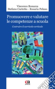 Promuovere e valutare le competenze a scuola. Costruire il curricolo verticale libro di Bonazza Vincenzo; Curtetto Stefano; Peluso Rosaria