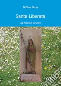 Santa Liberata. Ad Astorara ed oltre libro di Bocci Delfina