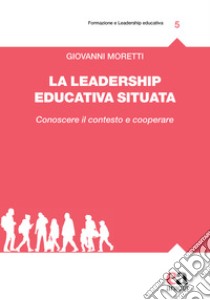 La leadership educativa situata. Conoscere il contesto e cooperare libro di Moretti Giovanni