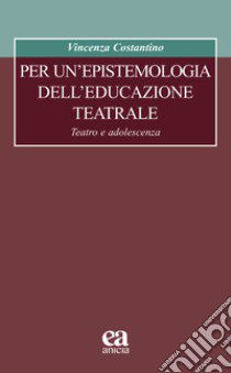 Per un'epistemologia dell'educazione teatrale. Teatro e adolescenza libro di Costantino Vincenza