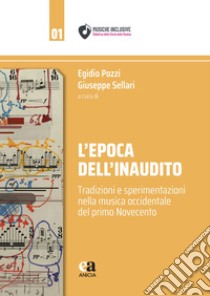 L'epoca dell'inaudito. Tradizioni e sperimentazioni nella musica occidentale del primo Novecento libro di Pozzi E. (cur.); Sellari G. (cur.)