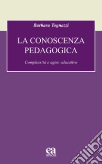 La conoscenza pedagogica. Complessità e agire educativo libro di Tognazzi Barbara