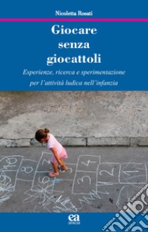 Giocare senza giocattoli. Esperienze, ricerca e sperimentazione per l'attività ludica nell'infanzia libro di Rosati Nicoletta