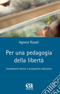 Per una pedagogia della libertà. Fondamenti teorici e prospettive educative libro di Rosati Agnese