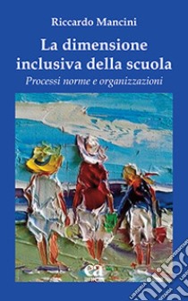 La dimensione inclusiva della scuola. Processi norme e organizzazioni libro di Mancini Riccardo