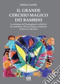 Il grande cerchio magico dei bambini. La struttura dell'immaginario collettivo. Un contributo alla psicologia archetipale di percorsi educativi libro di Santilli Raffaele