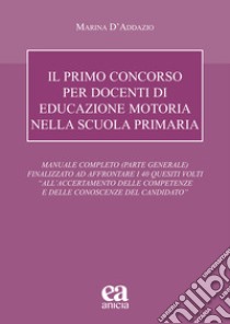 Il primo concorso per docenti di educazione motoria nella scuola primaria. Manuale completo (parte generale) finalizzato ad affrontare i 40 quesiti volti «all'accertamento delle competenze e delle conoscenze del candidato» libro di D'Addazio Marina