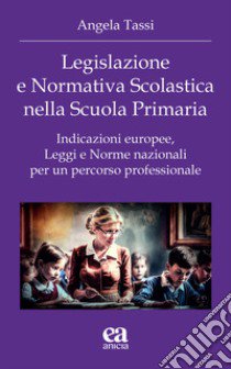 Legislazione e normativa scolastica nella scuola primaria. Indicazioni europee, leggi e norme nazionali per un percorso professionale libro di Tassi Angela