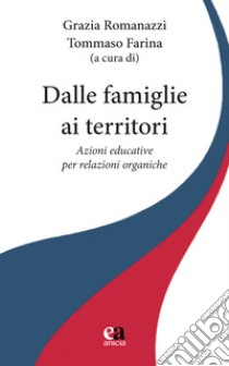 Dalle famiglie ai territori. Azioni educative per relazioni organiche libro di Romanazzi G. (cur.); Farina T. (cur.)