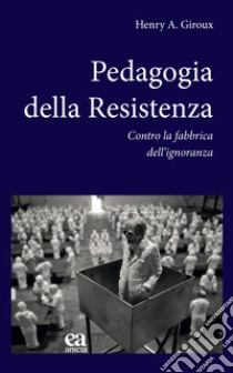 Pedagogia della Resistenza. Contro la fabbrica dell'ignoranza libro di Giroux Henry A.