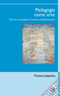 Pedagogia come arte. Teoria e concretezza in Francesco De Bartolomeis libro di Iaquinta Tiziana