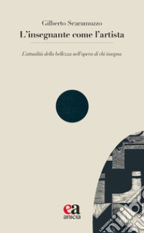 L'insegnante come l'artista. L'attualità della bellezza nell'opera di chi insegna libro di Scaramuzzo Gilberto