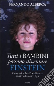 Tutti i bambini possono diventare Einstein. Come stimolare l'intelligenza creativa dei nostri figli libro di Alberca Fernando