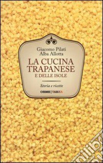 La cucina trapanese e delle isole. Storia e ricette libro di Pilati Giacomo; Allotta Alba