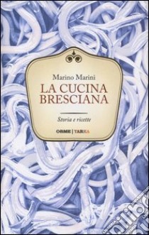 La cucina bresciana. Storia e ricette libro di Marini Marino