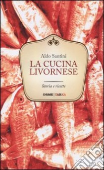 La cucina livornese. Storia e ricette libro di Santini Aldo