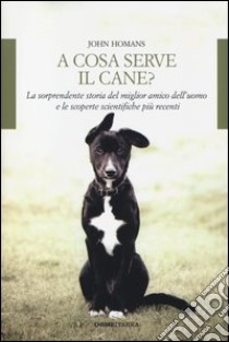 A cosa serve il cane? La sorprendente storia del miglior amico dell'uomo e le scoperte scientifiche più recenti libro di Homans John