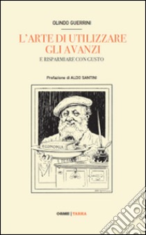 L'arte di riutilizzare gli avanzi della mensa. La cucina al tempo della crisi libro di Guerrini Olindo