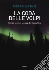 La coda delle volpi. Animali, uomini e paesaggi del Grande Nord libro di Carbone Fabrizio