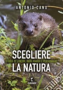 Scegliere la natura. Storia di lontre, oasi, viaggi e personaggi libro di Canu Antonio