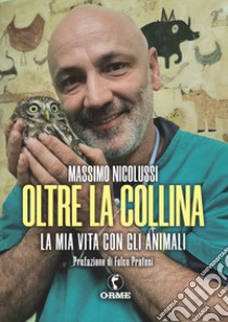 Oltre la collina. La mia vita con gli animali libro di Nicolussi Massimo; Biancatelli L. (cur.)