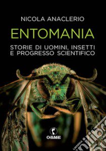 Entomania. Storie di uomini, insetti e progresso scientifico libro di Anaclerio Nicola