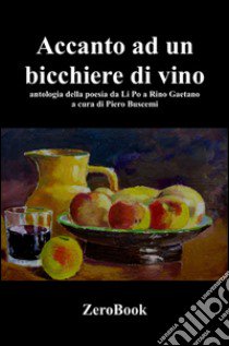 Accanto a un bicchiere di vino. Antologia della poesia da Li Po a Rino Gaetano libro di Buscemi P. (cur.)