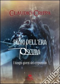 Diari dell'era oscura. I lunghi giorni del crepuscolo libro di Crippa Claudio; Metta A. (cur.)