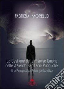 La gestione delle risorse umane nelle aziende sanitarie pubbliche. Una prospettiva psicorganizzativa libro di Morello Fabrizia; Metta A. (cur.)