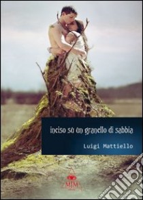 Inciso su un granello di sabbia libro di Mattiello Luigi; Metta A. (cur.); Miu J. (cur.)