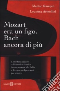 Mozart era un figo, Bach ancora di più. Come farsi sedurre dalla musica classica, innamorarsene alla follia e diventarne dipendenti per sempre libro di Rampin Matteo; Armellini Leonora