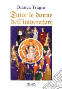 Tutte le donne dell'imperatore. L'universo femmenile di Federico II di Svevia libro di Tragni Bianca