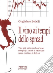 Il vino ai tempi dello spread. Tips and tricks per bere bene (meglio) a casa e al ristorante senza rischiare il default libro di Bellelli Guglielmo