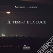 Il tempo e la luce. Catalogo della mostra libro di Roberto Michele