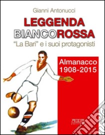 Leggenda biancorossa. «La Bari» e i suoi protagonisti. Almanacco (1908-2015) libro di Antonucci Gianni