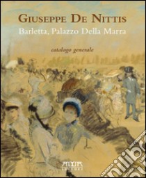 Giuseppe De Nittis. Barletta, Palazzo della Marra. Catalogo generale. Ediz. a colori libro di Farese Sperken Christine; Caroppo Giusy; Trisciuzzi Edoardo