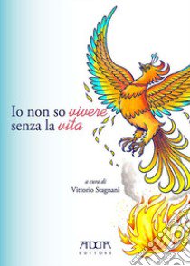 Io non so vivere senza la vita libro di Stagnani V. (cur.)