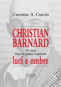 Christian Barnard. 50 anni dopo il primo trapianto. Luci e ombre libro di Curcio Carmine A.