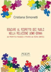 Educare al rispetto dei ruoli nella relazione uomo-donna. Una prospettiva pedagogica attraverso una ricerca empirica libro di Simonetti Cristiana