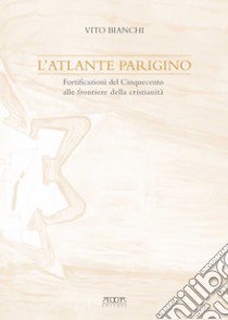 L'atlante parigino. Fortificazioni del Cinquecento alle frontiere della cristianità libro di Bianchi Vito