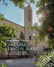 L'abbazia verso il mare. Fatti e persone del monastero di San Leone Magno a Bitonto libro di Toscano Nicola Roberto