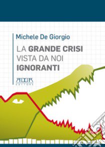 La grande crisi vista da noi ignoranti libro di De Giorgio Michele