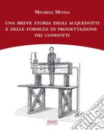 Una breve storia degli acquedotti e delle formule di progettazione dei condotti libro di Mossa Michele