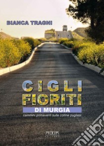 Cigli fioriti di Murgia. Cammini primaverili sulle colline pugliesi libro di Tragni Bianca