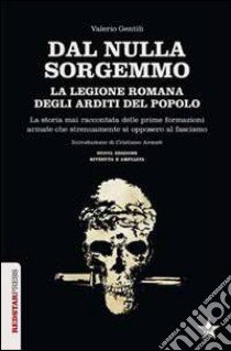 Dal nulla sorgemmo. La legione romana degli Arditi del Popolo. La storia mai raccontata delle prime formazioni armate che strenuamente si opposero al fascismo libro di Gentili Valerio