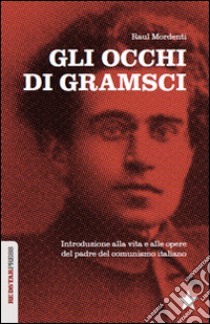 Gli occhi di Gramsci. Introduzione alla vita e alle opere del padre del comunismo italiano libro di Mordenti Raul